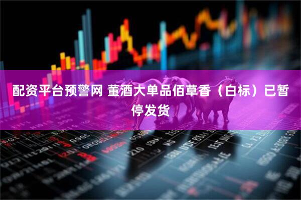 配资平台预警网 董酒大单品佰草香（白标）已暂停发货