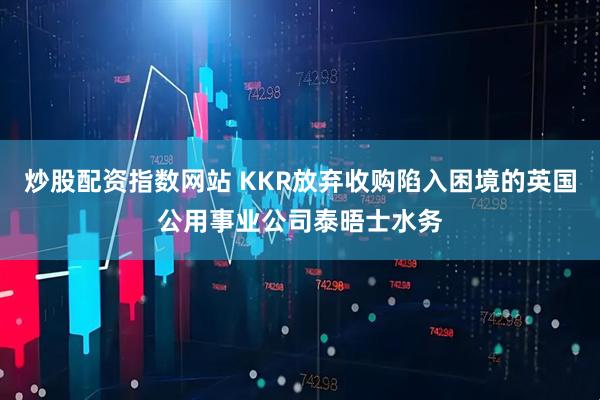 炒股配资指数网站 KKR放弃收购陷入困境的英国公用事业公司泰晤士水务