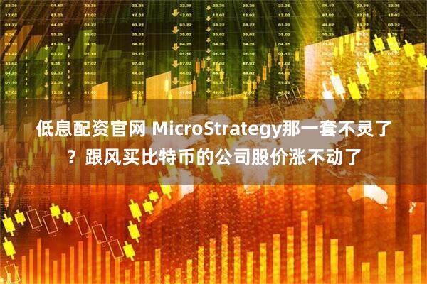 低息配资官网 MicroStrategy那一套不灵了？跟风买比特币的公司股价涨不动了
