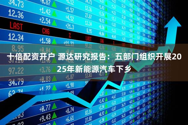 十倍配资开户 源达研究报告：五部门组织开展2025年新能源汽车下乡