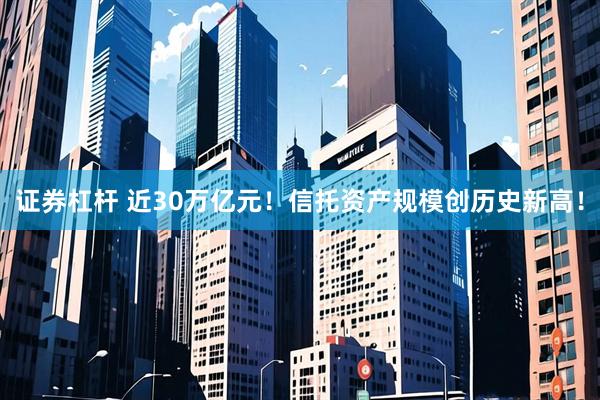 证券杠杆 近30万亿元！信托资产规模创历史新高！