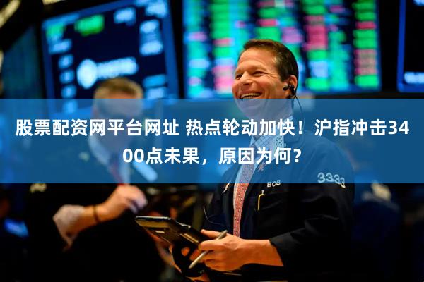 股票配资网平台网址 热点轮动加快！沪指冲击3400点未果，原因为何？