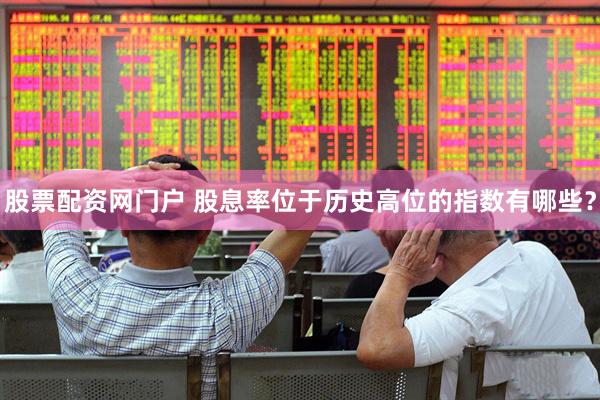 股票配资网门户 股息率位于历史高位的指数有哪些？