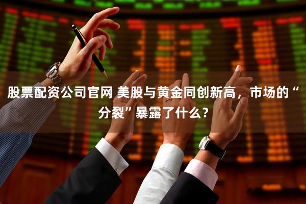 股票配资公司官网 美股与黄金同创新高，市场的“分裂”暴露了什么？