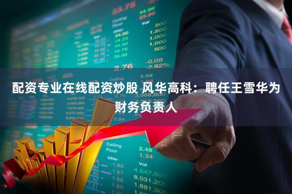 配资专业在线配资炒股 风华高科：聘任王雪华为财务负责人