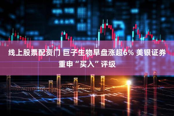 线上股票配资门 巨子生物早盘涨超6% 美银证券重申“买入”评级