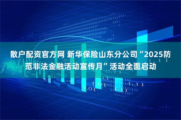 散户配资官方网 新华保险山东分公司“2025防范非法金融活动宣传月”活动全面启动