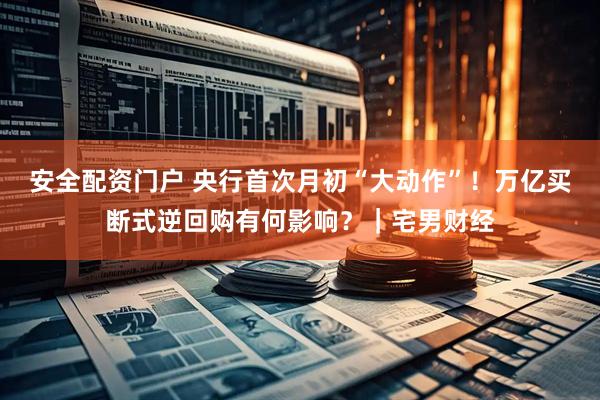 安全配资门户 央行首次月初“大动作”！万亿买断式逆回购有何影响？｜宅男财经