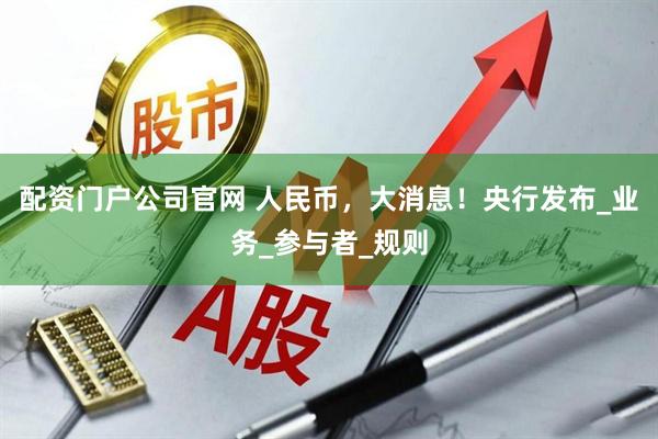 配资门户公司官网 人民币，大消息！央行发布_业务_参与者_规则