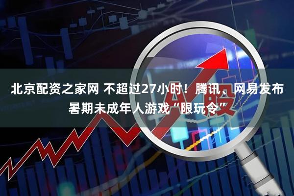 北京配资之家网 不超过27小时！腾讯、网易发布暑期未成年人游戏“限玩令”