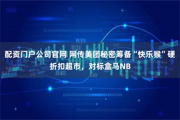 配资门户公司官网 网传美团秘密筹备“快乐猴”硬折扣超市，对标盒马NB