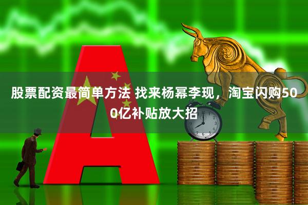 股票配资最简单方法 找来杨幂李现，淘宝闪购500亿补贴放大招