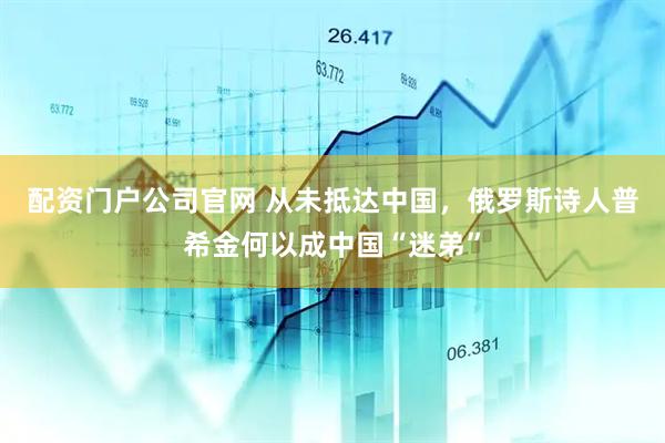 配资门户公司官网 从未抵达中国，俄罗斯诗人普希金何以成中国“迷弟”