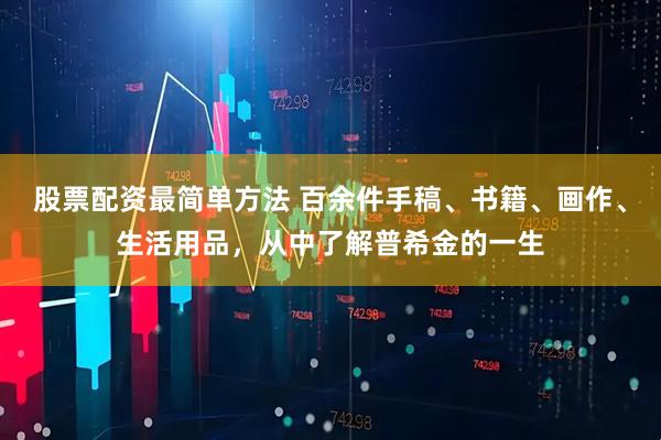 股票配资最简单方法 百余件手稿、书籍、画作、生活用品，从中了解普希金的一生
