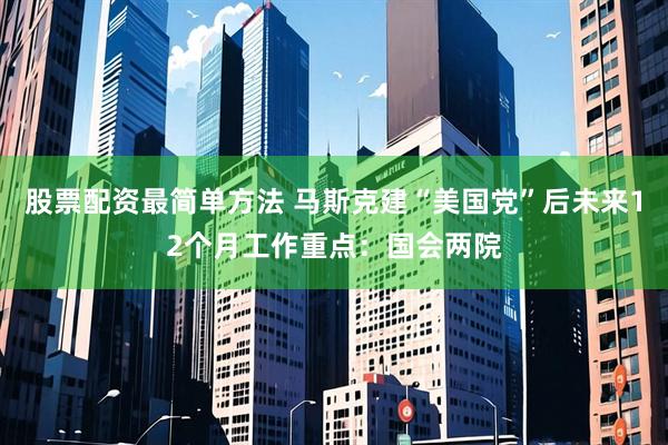 股票配资最简单方法 马斯克建“美国党”后未来12个月工作重点：国会两院