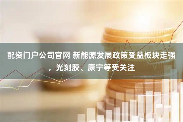 配资门户公司官网 新能源发展政策受益板块走强，光刻胶、康宁等受关注