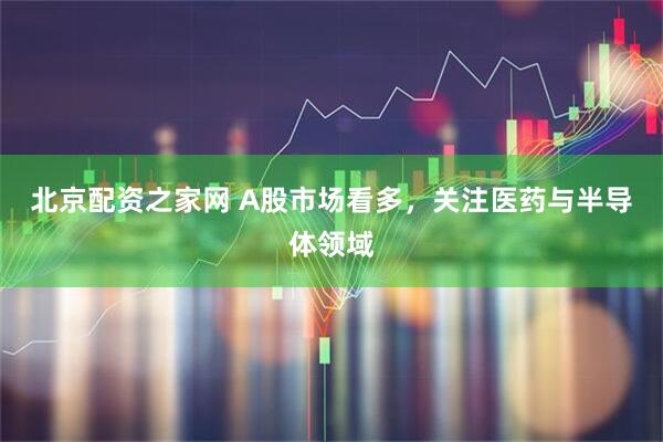 北京配资之家网 A股市场看多，关注医药与半导体领域