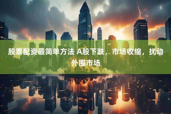股票配资最简单方法 A股下跌，市场收缩，扰动外围市场