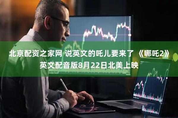 北京配资之家网 说英文的吒儿要来了 《哪吒2》英文配音版8月22日北美上映