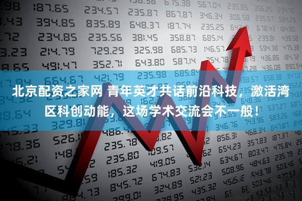 北京配资之家网 青年英才共话前沿科技，激活湾区科创动能，这场学术交流会不一般！