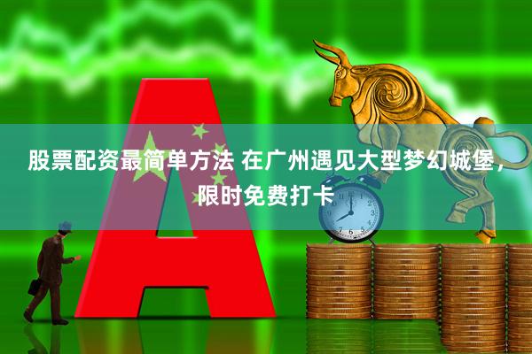 股票配资最简单方法 在广州遇见大型梦幻城堡，限时免费打卡