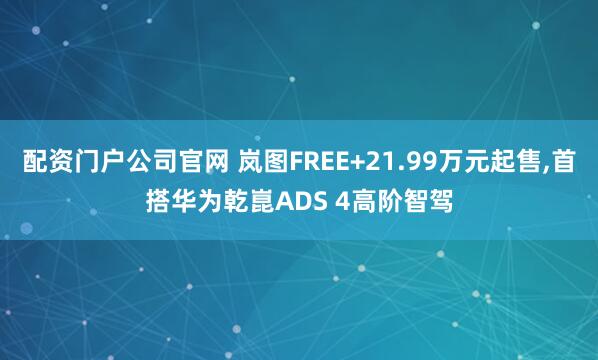 配资门户公司官网 岚图FREE+21.99万元起售,首搭华为乾崑ADS 4高阶智驾