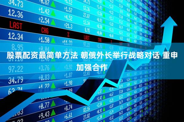 股票配资最简单方法 朝俄外长举行战略对话 重申加强合作