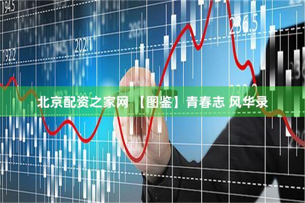 北京配资之家网 【图鉴】青春志 风华录