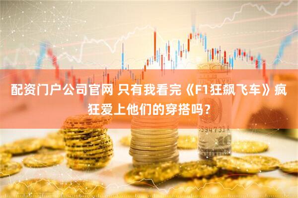 配资门户公司官网 只有我看完《F1狂飙飞车》疯狂爱上他们的穿搭吗？