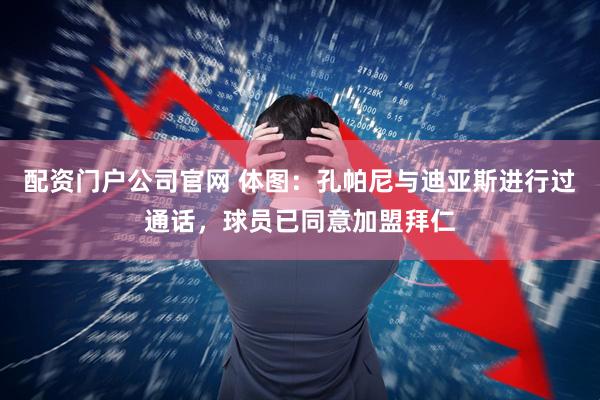 配资门户公司官网 体图：孔帕尼与迪亚斯进行过通话，球员已同意加盟拜仁