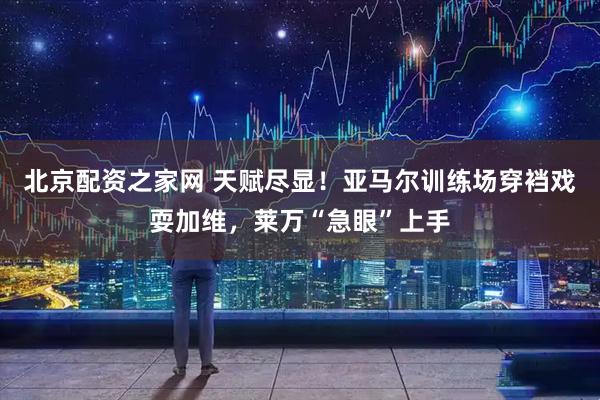 北京配资之家网 天赋尽显！亚马尔训练场穿裆戏耍加维，莱万“急眼”上手