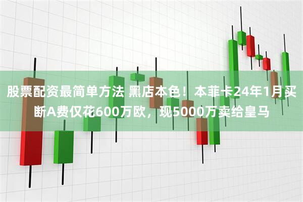 股票配资最简单方法 黑店本色！本菲卡24年1月买断A费仅花600万欧，现5000万卖给皇马