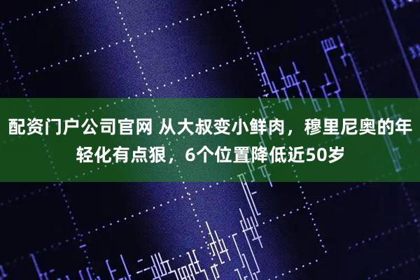 配资门户公司官网 从大叔变小鲜肉，穆里尼奥的年轻化有点狠，6个位置降低近50岁