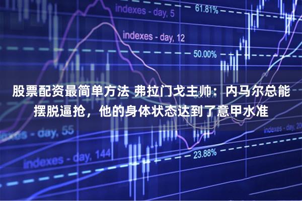 股票配资最简单方法 弗拉门戈主帅：内马尔总能摆脱逼抢，他的身体状态达到了意甲水准