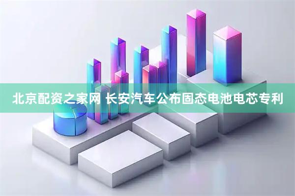 北京配资之家网 长安汽车公布固态电池电芯专利