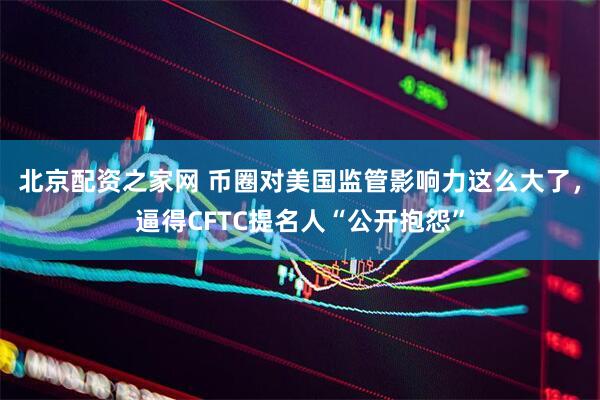 北京配资之家网 币圈对美国监管影响力这么大了，逼得CFTC提名人“公开抱怨”