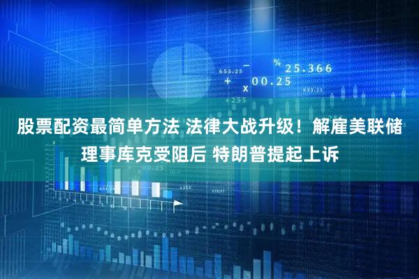股票配资最简单方法 法律大战升级！解雇美联储理事库克受阻后 特朗普提起上诉