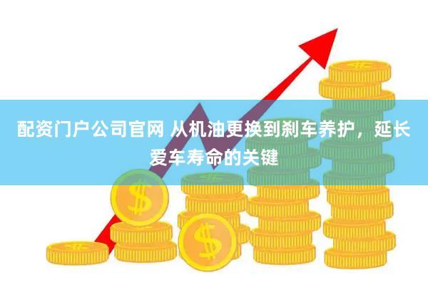 配资门户公司官网 从机油更换到刹车养护，延长爱车寿命的关键