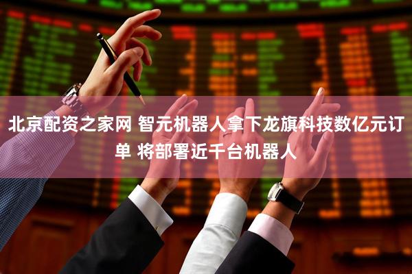 北京配资之家网 智元机器人拿下龙旗科技数亿元订单 将部署近千台机器人