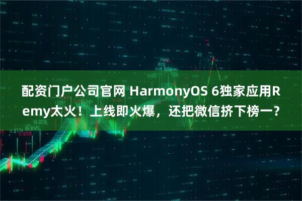 配资门户公司官网 HarmonyOS 6独家应用Remy太火!上线即火爆,还把微信挤下榜一?