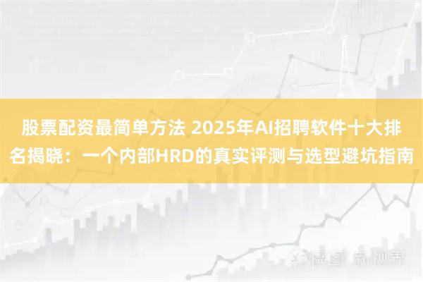 股票配资最简单方法 2025年AI招聘软件十大排名揭晓:一个内部HRD的真实评测与选型避坑指南