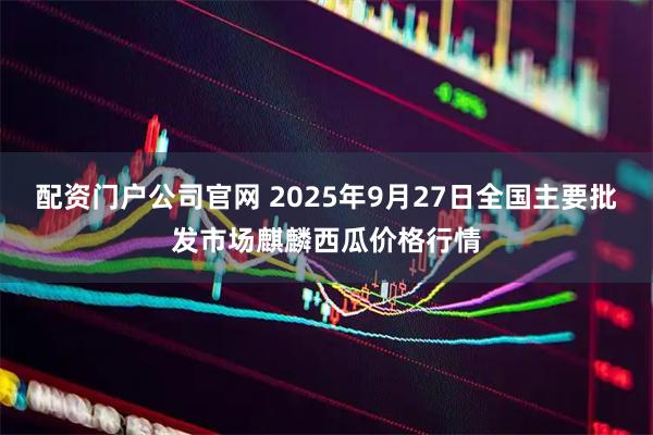配资门户公司官网 2025年9月27日全国主要批发市场麒麟西瓜价格行情