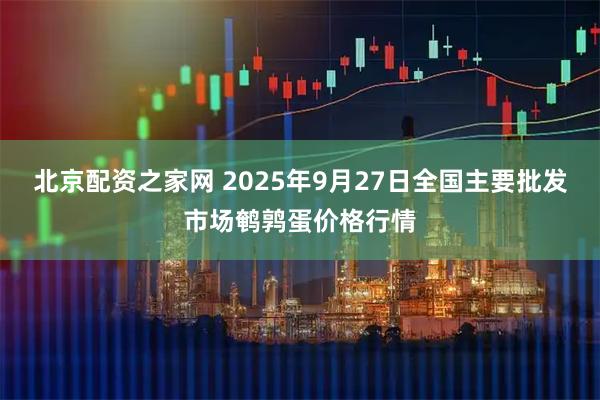 北京配资之家网 2025年9月27日全国主要批发市场鹌鹑蛋价格行情
