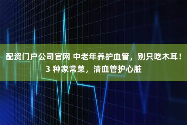 配资门户公司官网 中老年养护血管，别只吃木耳！3 种家常菜，清血管护心脏