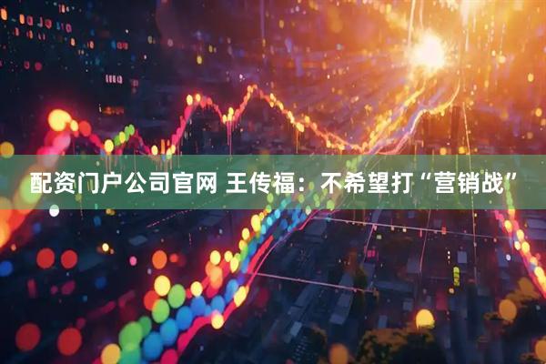 配资门户公司官网 王传福：不希望打“营销战”