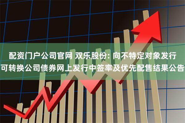 配资门户公司官网 双乐股份: 向不特定对象发行可转换公司债券网上发行中签率及优先配售结果公告