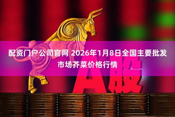 配资门户公司官网 2026年1月8日全国主要批发市场芥菜价格行情