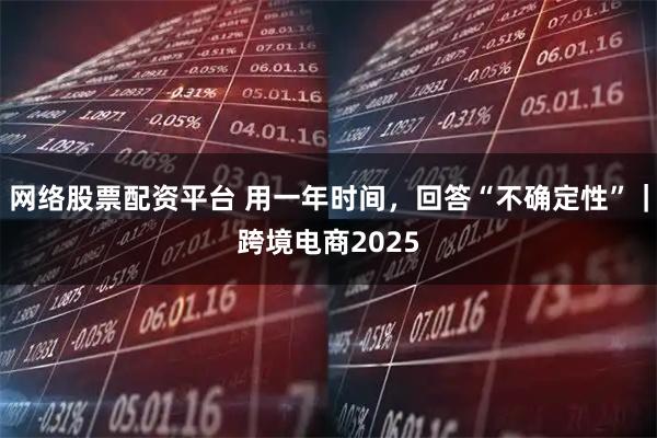 网络股票配资平台 用一年时间，回答“不确定性”｜跨境电商2025