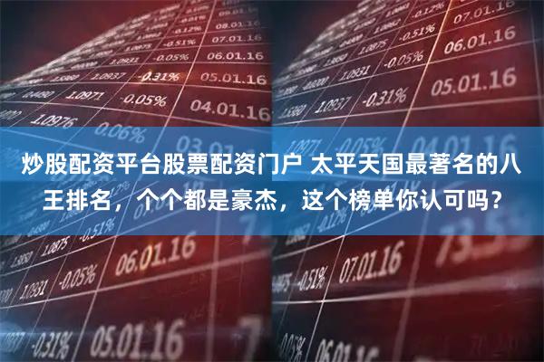 炒股配资平台股票配资门户 太平天国最著名的八王排名,个个都是豪杰,这个榜单你认可吗?