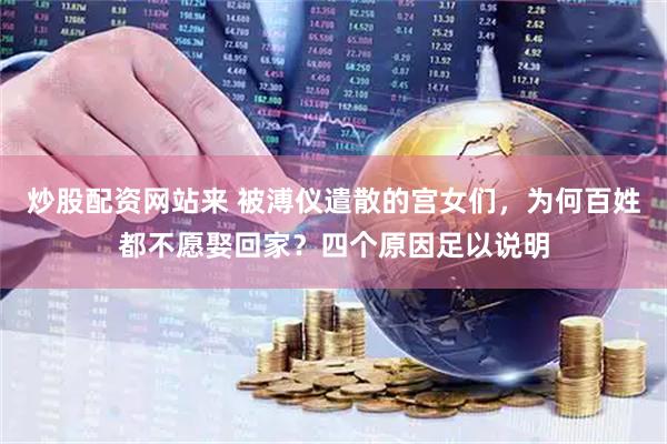炒股配资网站来 被溥仪遣散的宫女们，为何百姓都不愿娶回家？四个原因足以说明
